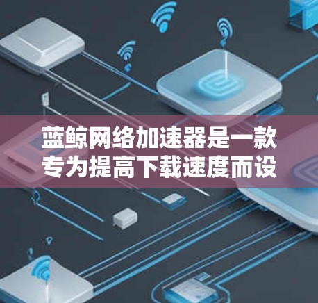 蓝鲸网络加速器是一款专为提高下载速度而设计的工具，适用于手机、电脑和平板等设备。以下是关于它的详细介绍