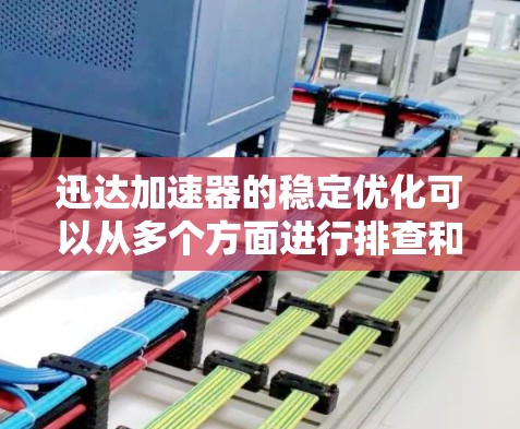 迅达加速器的稳定优化可以从多个方面进行排查和优化。以下是一些关键步骤