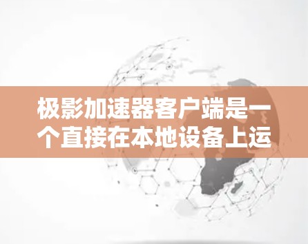 极影加速器客户端是一个直接在本地设备上运行的加速器，主要用于加速下载、上传和处理文件等任务。以下是关于它的详细信息