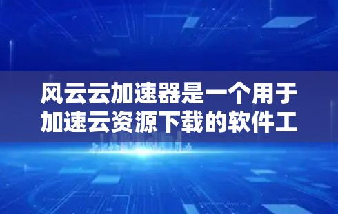 风云云加速器是一个用于加速云资源下载的软件工具，旨在帮助用户更快地完成云资源的下载和使用。以下是关于风云云加速器的一些关键信息