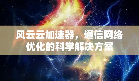 风云云加速器，通信网络优化的科学解决方案