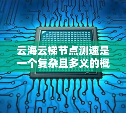云海云梯节点测速是一个复杂且多义的概念，涉及到多个云平台和网络架构。以下是对该概念的逐步解释和总结