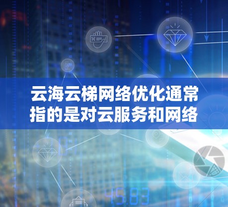 云海云梯网络优化通常指的是对云服务和网络基础设施进行优化和升级，以提高性能、降低成本或满足用户的需求。以下是一些常见的云海云梯网络优化方法和步骤