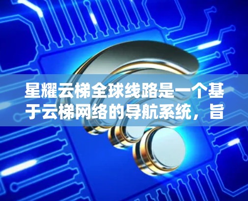 星耀云梯全球线路是一个基于云梯网络的导航系统，旨在提供全球范围内的导航和移动导航功能。以下是对星耀云梯全球线路的详细分析