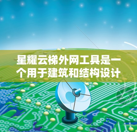 星耀云梯外网工具是一个用于建筑和结构设计的现代化工具，旨在帮助用户绘制结构图、进行尺寸输入和计算结构参数。以下是对这个工具的详细分析和总结