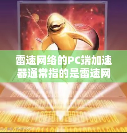 雷速网络的PC端加速器通常指的是雷速网络在PC领域的产品，如雷速网络的Z系列PC版加速器。以下是一些可能的详细信息，供参考
