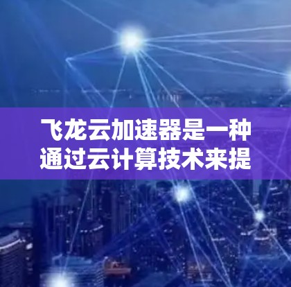 飞龙云加速器是一种通过云计算技术来提升电脑性能的加速工具。它通过将任务分配到云端服务器，利用云计算中的云存储和计算资源，从而提高计算效率。以下是一些详细的信息