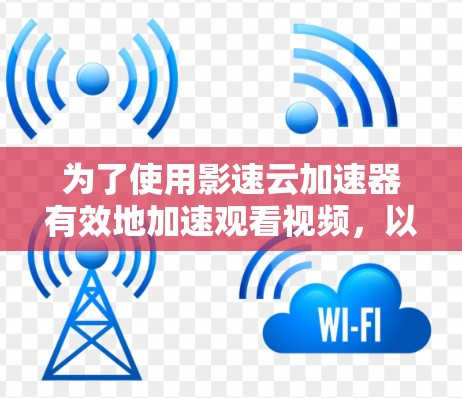 为了使用影速云加速器有效地加速观看视频，以下是详细的步骤指南
