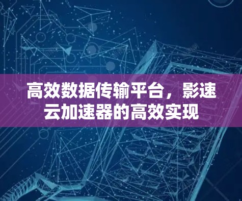 高效数据传输平台，影速云加速器的高效实现
