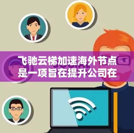 飞驰云梯加速海外节点是一项旨在提升公司在海外市场的竞争力的重要任务。以下是对该任务的详细分析和解决方案