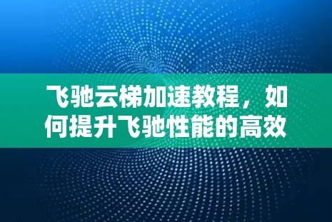 飞驰云梯加速教程，如何提升飞驰性能的高效指南