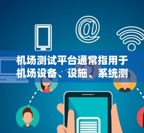 机场测试平台通常指用于机场设备、设施、系统测试和维护的现代化平台，旨在提高机场运营效率、设备可靠性和安全性。以下是对机场测试平台的详细说明