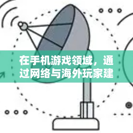 在手机游戏领域，通过网络与海外玩家建立联系和交流是一个常见的方式。以下是一些方法和建议，帮助您更好地与海外玩家互动