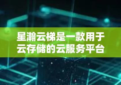 星瀚云梯是一款用于云存储的云服务平台，旨在帮助企业高效管理数据。以下是对星瀚云梯的评测