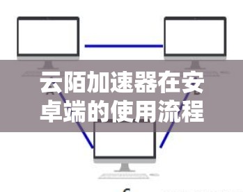 云陌加速器在安卓端的使用流程通常包括以下步骤