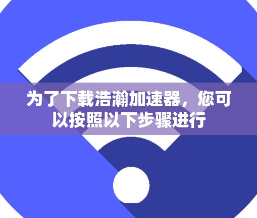 为了下载浩瀚加速器，您可以按照以下步骤进行