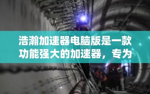 浩瀚加速器电脑版是一款功能强大的加速器，专为Windows系统设计，支持多类应用加速，包括Windows自带的程序、第三方软件和游戏等。以下是对其功能和使用的建议