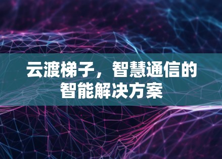 云渡梯子，智慧通信的智能解决方案