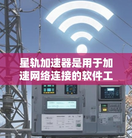 星轨加速器是用于加速网络连接的软件工具，适合从多个设备下载和上传文件，以提高数据传输速度。以下是详细的下载步骤和注意事项