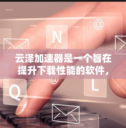 云泽加速器是一个旨在提升下载性能的软件，其最新版本包括云泽7、云泽8、云泽6和云泽9。以下是对这些版本的详细介绍