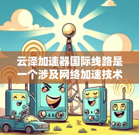 云泽加速器国际线路是一个涉及网络加速技术的项目，其核心旨在通过优化网络连接，提升网络安全和用户体验。以下是对该项目的详细分析