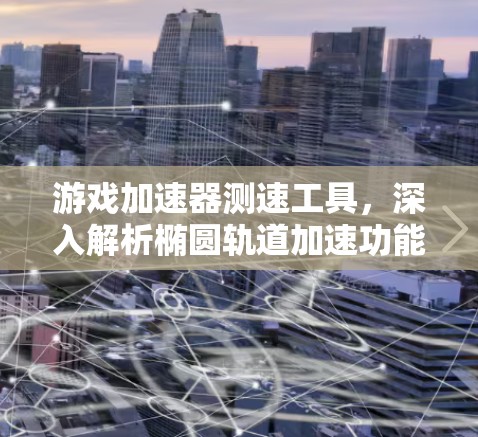游戏加速器测速工具，深入解析椭圆轨道加速功能