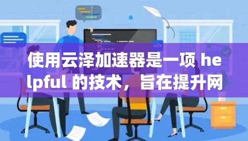 使用云泽加速器是一项 helpful 的技术，旨在提升网页访问的效率和体验。以下是一个系统的使用步骤指南，帮助你更好地理解和使用云泽加速器