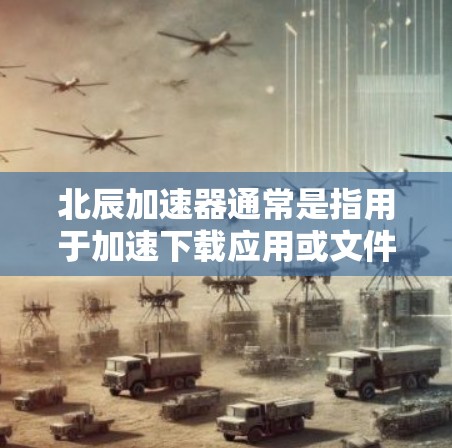 北辰加速器通常是指用于加速下载应用或文件的加速软件。如果你正在寻找下载加速的方法，以下是一些通用的下载加速技巧，适用于大多数加速器