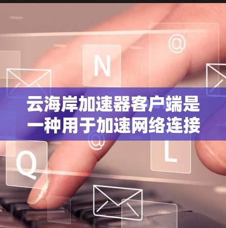 云海岸加速器客户端是一种用于加速网络连接或下载文件的工具。以下是使用该客户端的详细步骤和注意事项
