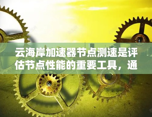 云海岸加速器节点测速是评估节点性能的重要工具，通过测试设备和网络协议来评估节点的响应速度和稳定性。以下是其原理和步骤的详细解释