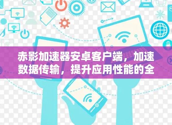 赤影加速器安卓客户端，加速数据传输，提升应用性能的全新解决方案