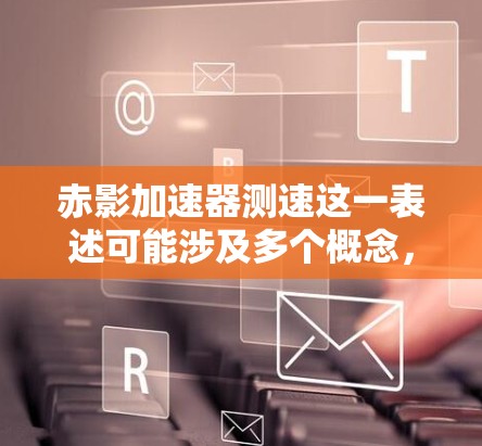 赤影加速器测速这一表述可能涉及多个概念，具体含义取决于上下文。以下是一些可能的解释和扩展