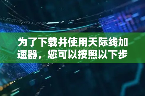 为了下载并使用天际线加速器，您可以按照以下步骤进行