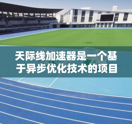 天际线加速器是一个基于异步优化技术的项目，旨在解决异步数据同步的问题，提高数据同步的速度和效率。以下是关于天际线加速器的详细总结和建议