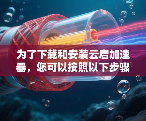 为了下载和安装云启加速器，您可以按照以下步骤操作