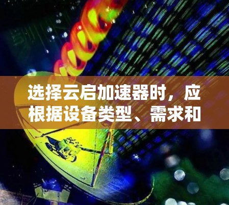 选择云启加速器时，应根据设备类型、需求和预算进行初步评估。以下是一些综合考虑的因素和推荐思路，帮助你选择合适的云启加速器