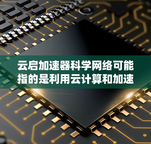 云启加速器科学网络可能指的是利用云计算和加速技术构建的网络系统，旨在提升网络的性能和响应速度，特别是在处理复杂科学计算任务时。以下是对该概念的初步理解和回答