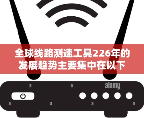 全球线路测速工具226年的发展趋势主要集中在以下几个方面