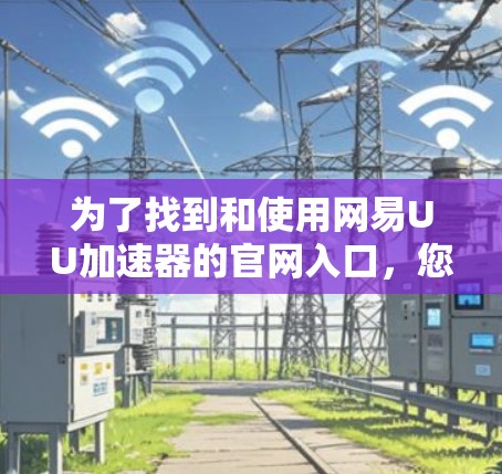 为了找到和使用网易UU加速器的官网入口，您可以按照以下步骤进行