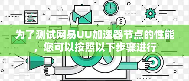为了测试网易UU加速器节点的性能，您可以按照以下步骤进行