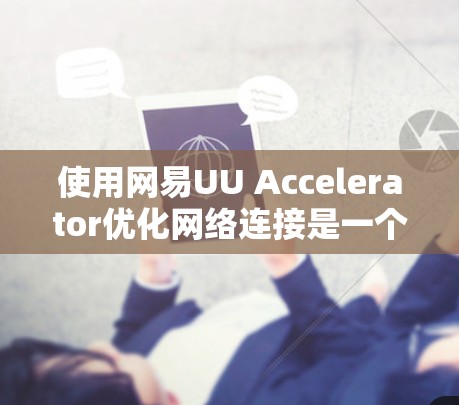 使用网易UU Accelerator优化网络连接是一个高效且实用的选择，以下是对这一过程的详细指南