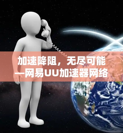 加速降阻，无尽可能—网易UU加速器网络加速工具