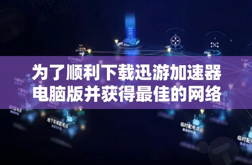 为了顺利下载迅游加速器电脑版并获得最佳的网络加速效果，您可以按照以下步骤进行