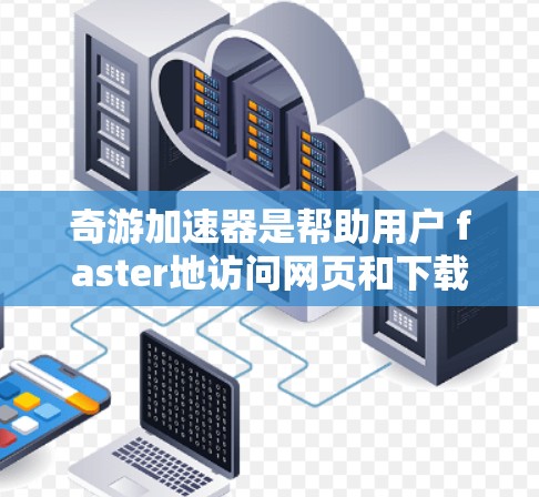 奇游加速器是帮助用户 faster地访问网页和下载资源的工具，支持多种加速器类型和设置，适用于不同的设备和需求。以下是使用奇游加速器的步骤和注意事项