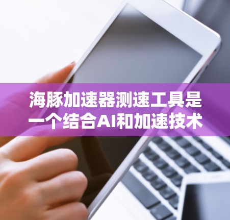 海豚加速器测速工具是一个结合AI和加速技术的工具，主要用于提高AI模型训练和处理效率。以下是对该工具的详细分析