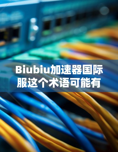 Biubiu加速器国际服这个术语可能有多种解释，具体含义取决于上下文。如果你指的是某个特定品牌或技术术语，可能需要更多的上下文来确定其具体含义。以下是可能的解释