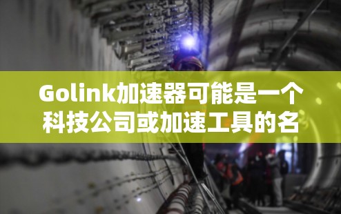 Golink加速器可能是一个科技公司或加速工具的名称，具体信息可能因公司而异。为了获取准确的信息，建议您