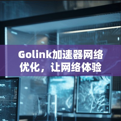 Golink加速器网络优化，让网络体验更流畅