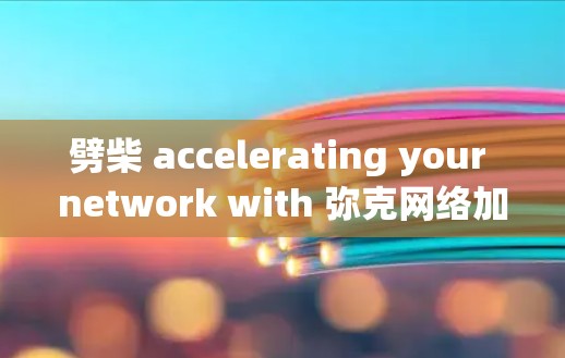 劈柴 accelerating your network with 弥克网络加速器