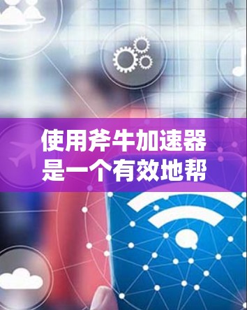 使用斧牛加速器是一个有效地帮助网页加载速度的方法。以下是一个详细且结构化的教程，帮助您理解和使用斧牛加速器